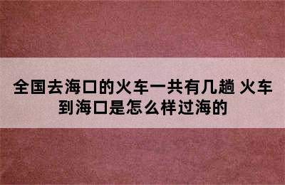 全国去海口的火车一共有几趟 火车到海口是怎么样过海的